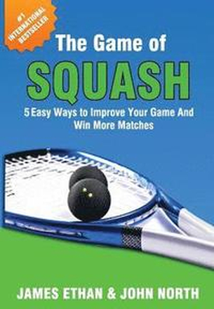 The Game Of Squash: 5 Easy Ways to Improve Your Game and Win More Matches
