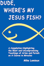 Dude, Where's My Jesus Fish?: A Compilation Highlighting the Blunt and Uncompromising Teachings of Arten and Pursah on A Course in Miracles