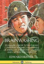 Brainwashing: Its History; Use by Totalitarian Communist Regimes; and Stories of American and British Soldiers and Captives Who Defied It