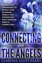 Connecting with the Angels: Rituals and Ceremonies to Invoke Your Guardian Angels and Strengthen Your Spiritual Angelic Connection