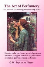 The Art of Perfumery and Methods of Obtaining the Aromas of Plants: How to Make Perfumes, Scented Powders, Aromatic Vinegars, Dentifrices, Pomatums, Cosmetics, Perfumed Soap and More!