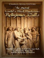 The Ancient World's Most Mysterious Religious Cults: The History of the Cult of the Apis Bull, the Eleusinian Mysteries, and the Mysteries of Mithras