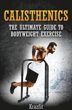 Calisthenics: THE ULTIMATE GUIDE TO BODYWEIGHT EXERCISE: Get faster results that stay, an never go away