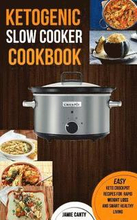 Ketogenic Slow Cooker Cookbook: Easy Keto Crockpot Recipes For Rapid Weight Loss And Smart Healthy Living