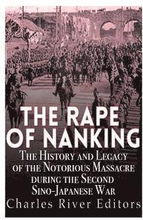 The Rape of Nanking: The History and Legacy of the Notorious Massacre during the Second Sino-Japanese War