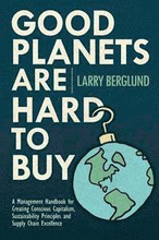 Good Planets are Hard to Buy: A Management Handbook for Creating Conscious Capitalism, Sustainability Principles and Supply Chain Excellence