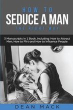 How to Seduce a Man: The Right Way - Bundle - The Only 3 Books You Need to Master How to Seduce Men, Make Him Want You and the Art of Seduc