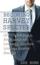 Becoming Harvey Specter: Get the Job, Style, Knowledge and Lifestyle, and Live Life Like Harvey Specter