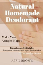 Natural Homemade Deodorant: Make your armpit happy Go Natural Get it Right For normal, sensitive and super-sensitive skin DIY in less than 20 mins