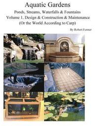 Aquatic Gardens Ponds, Streams, Waterfalls & Fountains: Volume 1. Design & Construction & Maintenance (Or the World According to Carp)