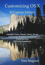 Customizing OS X - El Capitan Edition: Fantastic Tricks, Tweaks, Hacks, Secret Commands, & Hidden Features to Customize Your OS X User Experience