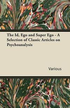 The Id, Ego and Super Ego - A Selection of Classic Articles on Psychoanalysis