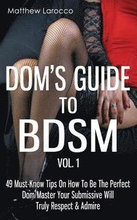 Dom's Guide To BDSM Vol. 1: 49 Must-Know Tips On How To Be The Perfect Dom/Master Your Submissive Will Truly Respect & Admire