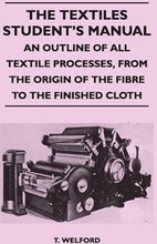 The Textiles Student's Manual - An Outline of All Textile Processes, From the Origin of the Fibre to the Finished Cloth