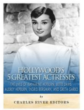 Hollywood's 5 Greatest Actresses: The Lives of Katharine Hepburn, Bette Davis, Audrey Hepburn, Ingrid Bergman, and Greta Garbo