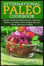 International Paleo Cookbook: Mouth Watering Mediterranean, Mexican, Italian, and Asian Paleo Recipes that are Quick and Easy to Make