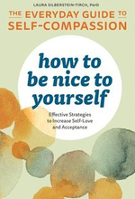 How to Be Nice to Yourself: The Everyday Guide to Self-Compassion: Effective Strategies to Increase Self-Love and Acceptance