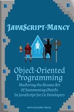 JavaScript-mancy: Object-Oriented Programming: Mastering the Arcane Art of Summoning Objects in JavaScript for C# Developers