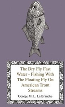 The Dry Fly Fast Water - Fishing With The Floating Fly On American Trout Streams, Together With Some Observations On Fly Fishing In General