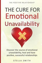 The Cure for Emotional Unavailability: Discover the source of emotional unavailability, heal and have positive, successful relationships.