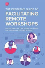 The Definitive Guide To Facilitating Remote Workshops: Insights, tools, and case studies from digital-first companies and expert facilitators