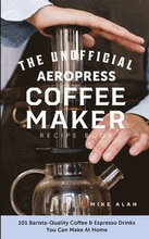 The Unofficial Aeropress Coffee Maker Recipe Book