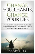 Change Your Habits, Change Your Life: 30 Small Changes You Can Make Right Now That Take 5 Minutes Or Less And Live The Life You Want