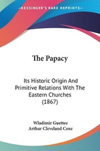 The Papacy: Its Historic Origin And Primitive Relations With The Eastern Churches (1867)