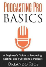 Podcasting Pro Basics: A Beginner's Guide To Producing, Editing, and Publishing A Podcast