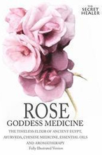 Rose - Goddess Medicine (Illustrated Version): The Timeless Elixir of Ancient Egypt, Ayurveda, Chinese Medicine, Essential Oils and Modern Medicine