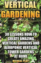 Vertical Gardening: 30 Lessons How To Create Amazing Vertical Gardens and Aeroponic Vertical Tower Gardens at Home: (Small Yards, Balcony