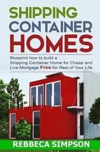 Shipping container homes: blueprint how to build a shipping container home for cheap and live mortgage free for rest of your life