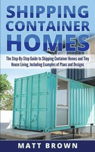 Shipping Container Homes: The Step-By-Step Guide to Shipping Container Homes and Tiny house living, Including Examples of Plans and Designs