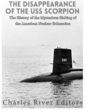 The Disappearance of the USS Scorpion: The History of the Mysterious Sinking of the American Nuclear Submarine