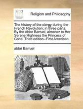 The History of the Clergy During the French Revolution; In Three Parts. by the ABBE Barruel, Almoner to Her Serene Highness the Princess of Conti. Third Edition--First American.