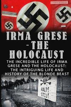 Irma Grese - The Holocaust: The Incredible Life Of Irma Grese And The Holocaust: The Intriguing Life And History Of The Blonde Beast