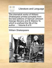 The Dramatick Works of William Shakespear Printed Complete from the Best Editions of Samuel Johnson George Stevens and E Malone to Which Is Prefixed the Life of the Author. ... Volume 8 of 8