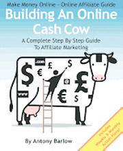 Make Money Online - Online Affiliate Guide: Building An Online Cash Cow, A Complete Step-By-Step Guide To Affiliate Marketing: A Complete Step-By-Step