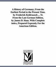 A History of Germany; From the Earliest Period to the Present Time. by Frederick Kohlrausch ... Tr. From the Last German Edition, by James D. Haas. With Complete index, Prepared Expressly For the