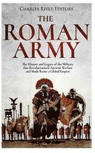 The Roman Army: The History and Legacy of the Military that Revolutionized Ancient Warfare and Made Rome a Global Empire