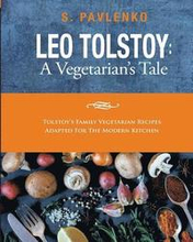 Leo Tolstoy: A Vegetarian's Tale: Tolstoy's Family Vegetarian Recipes Adapted For The Modern Kitchen.