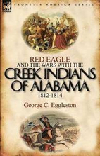 Red Eagle and the Wars with the Creek Indians of Alabama 1812-1814