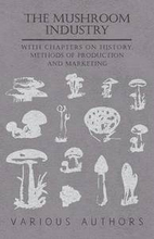 The Mushroom Industry - With Chapters on History, Methods of Production and Marketing