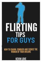 Flirting Tips for Guys: How to Charm, Conquer and Seduce the Woman of Your Dreams