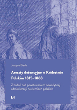 Areszty detencyjne w Królestwie Polskim 1815–1868. Z badań nad powstawaniem nowożytnej administracji na ziemiach polskich