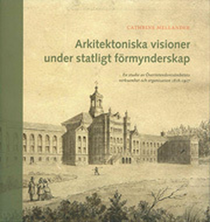 Arkitektoniska Visioner Under Statligt Förmynderskap - En Studie Av Överintendentsämbetets Verksamhet Och Organisation 1818-1917