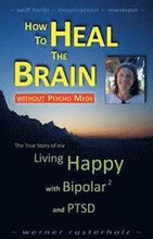 How to HEAL the BRAIN without PSYCHO MEDS: The True Story of me - Living Happy with Bipolar 2 and PTSD
