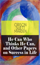 He Can Who Thinks He Can, and Other Papers on Success in Life