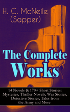 The Complete Works of H. C. McNeile (Sapper) - 14 Novels & 170+ Short Stories: Mysteries, Thriller Novels, War Stories, Detective Stories, Tales fr...