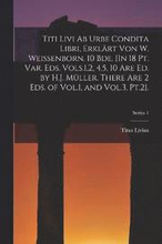 Titi Livi Ab Urbe Condita Libri, Erklrt Von W. Weissenborn. 10 Bde. [In 18 Pt. Var. Eds. Vols.1,2, 4,5, 10 Are Ed. by H.J. Mller. There Are 2 Eds. of Vol.1, and Vol.3, Pt.2].; Series 1